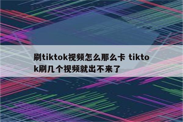 刷tiktok视频怎么那么卡 tiktok刷几个视频就出不来了