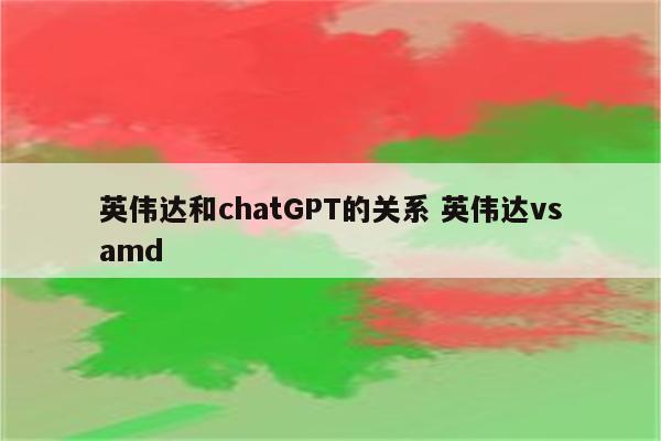 英伟达和chatGPT的关系 英伟达vsamd