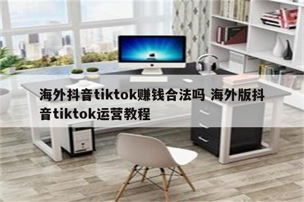 海外抖音tiktok赚钱合法吗 海外版抖音tiktok运营教程