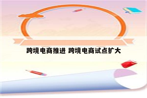 跨境电商推进 跨境电商试点扩大