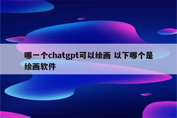 哪一个chatgpt可以绘画 以下哪个是绘画软件