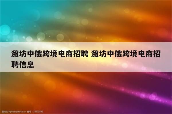 潍坊中俄跨境电商招聘 潍坊中俄跨境电商招聘信息