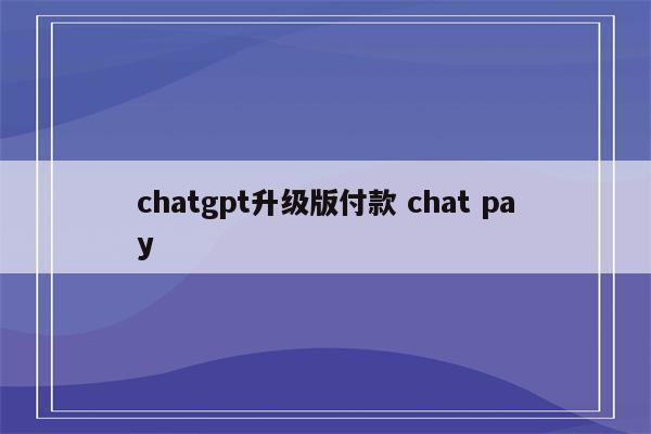 chatgpt升级版付款 chat pay
