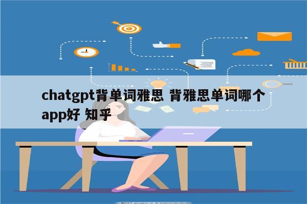 chatgpt背单词雅思 背雅思单词哪个app好 知乎