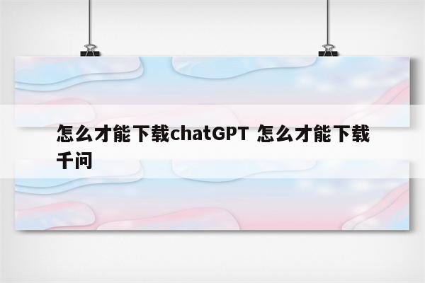 怎么才能下载chatGPT 怎么才能下载千问