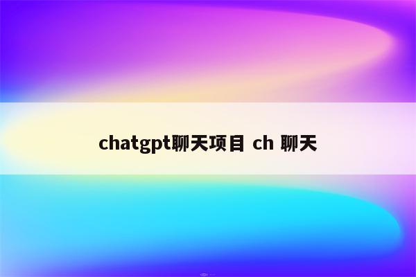 chatgpt聊天项目 ch 聊天