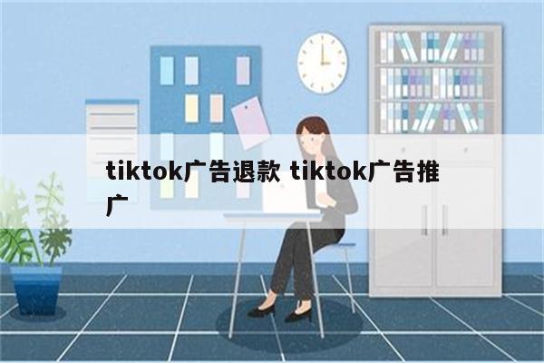 tiktok广告退款 tiktok广告推广