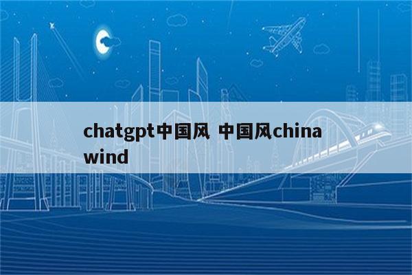 chatgpt中国风 中国风china wind