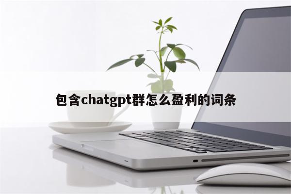 包含chatgpt群怎么盈利的词条