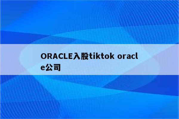ORACLE入股tiktok oracle公司