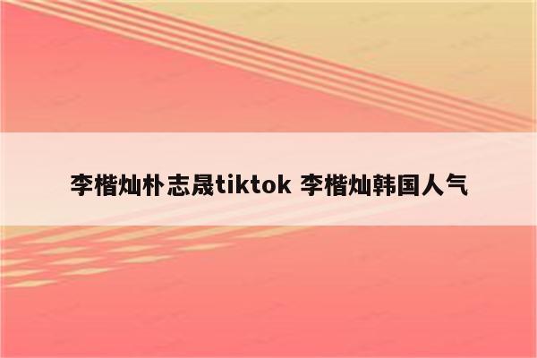 李楷灿朴志晟tiktok 李楷灿韩国人气