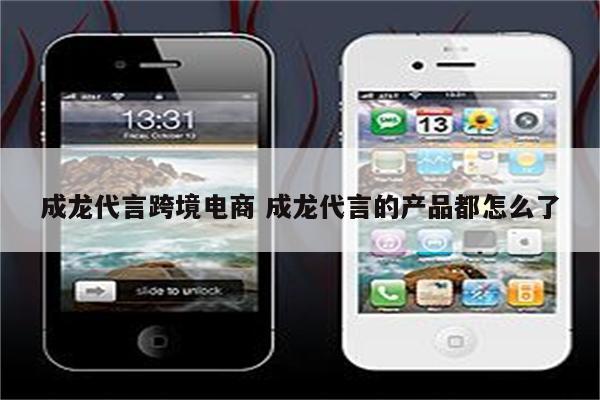 成龙代言跨境电商 成龙代言的产品都怎么了