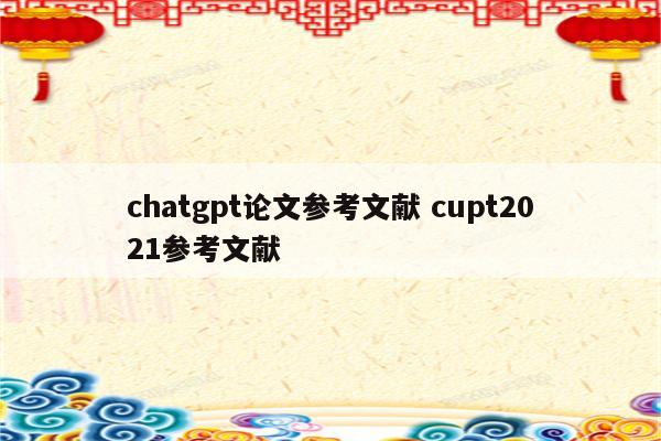 chatgpt论文参考文献 cupt2021参考文献