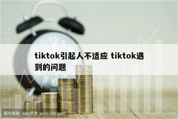 tiktok引起人不适应 tiktok遇到的问题