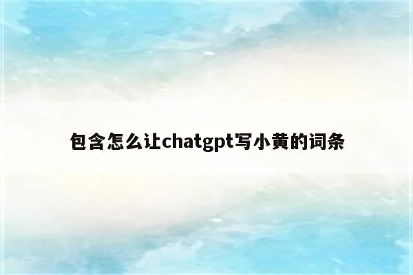包含怎么让chatgpt写小黄的词条