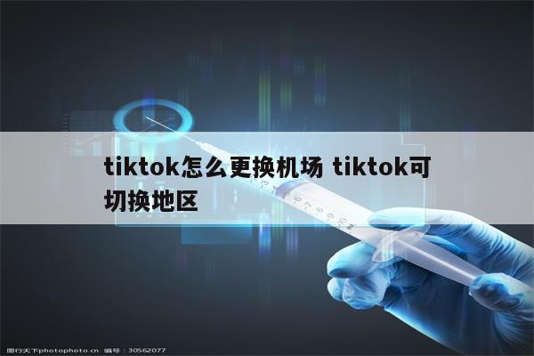 tiktok怎么更换机场 tiktok可切换地区