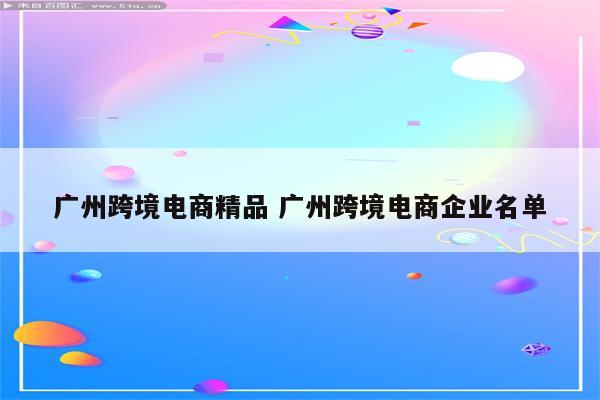 广州跨境电商精品 广州跨境电商企业名单