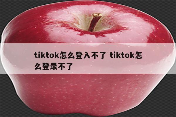 tiktok怎么登入不了 tiktok怎么登录不了