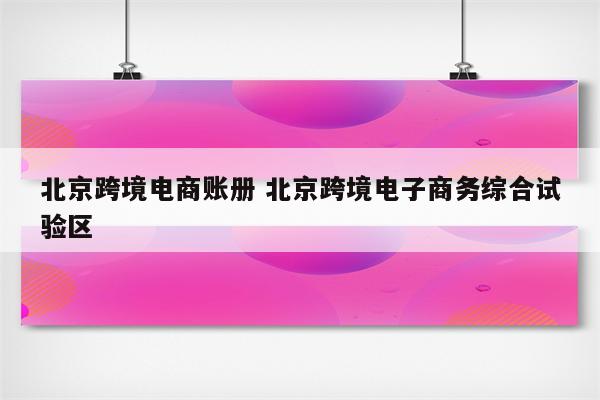 北京跨境电商账册 北京跨境电子商务综合试验区