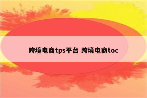 跨境电商tps平台 跨境电商toc