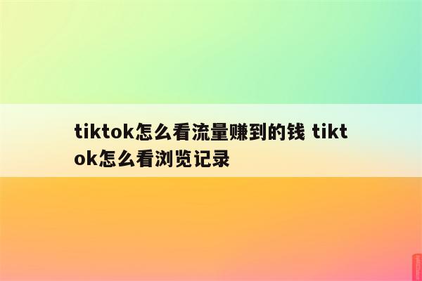 tiktok怎么看流量赚到的钱 tiktok怎么看浏览记录