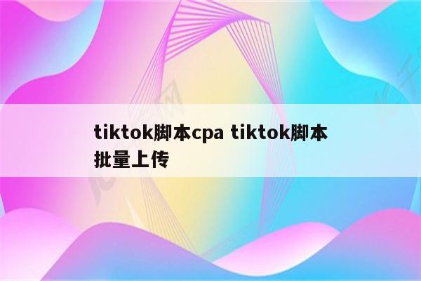 tiktok脚本cpa tiktok脚本批量上传