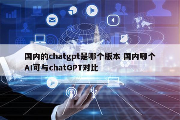 国内的chatgpt是哪个版本 国内哪个AI可与chatGPT对比