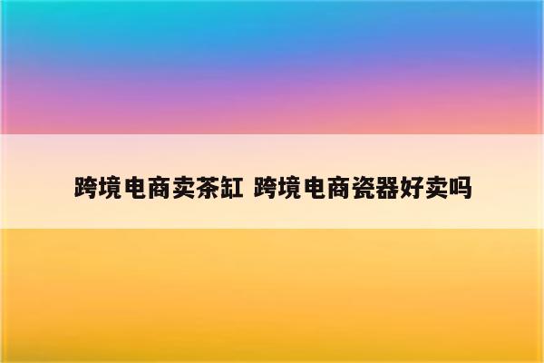 跨境电商卖茶缸 跨境电商瓷器好卖吗