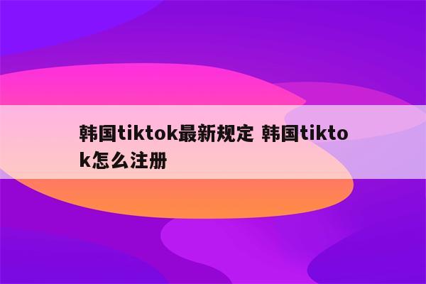 韩国tiktok最新规定 韩国tiktok怎么注册