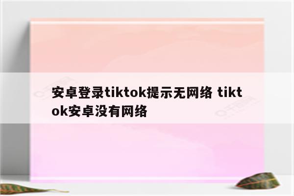 安卓登录tiktok提示无网络 tiktok安卓没有网络