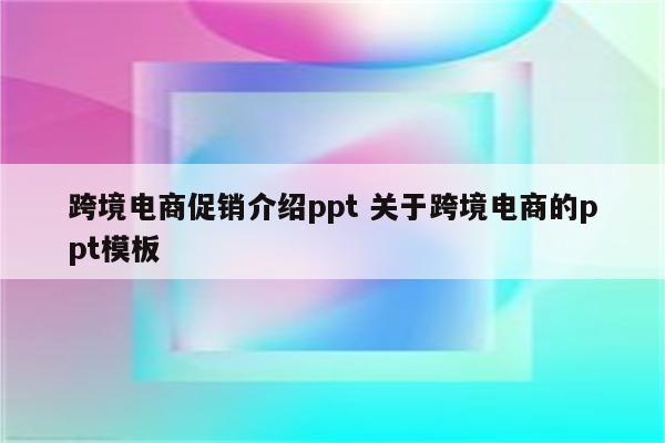 跨境电商促销介绍ppt 关于跨境电商的ppt模板