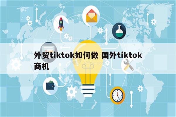 外贸tiktok如何做 国外tiktok商机