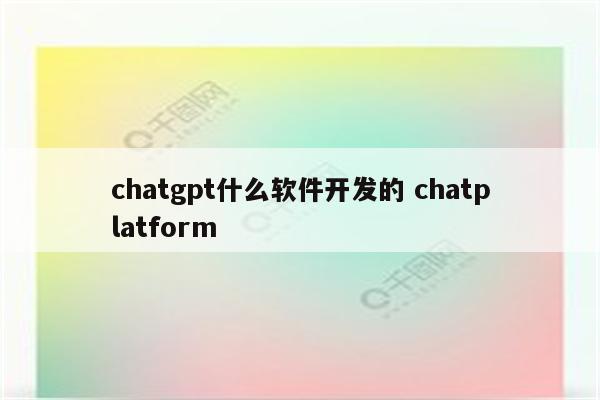 chatgpt什么软件开发的 chatplatform