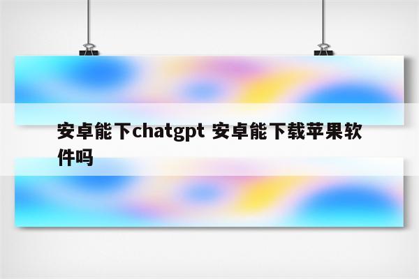 安卓能下chatgpt 安卓能下载苹果软件吗