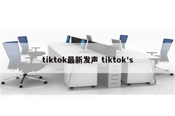 tiktok最新发声 tiktok's