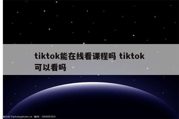 tiktok能在线看课程吗 tiktok可以看吗