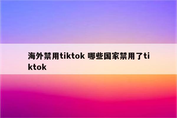 海外禁用tiktok 哪些国家禁用了tiktok