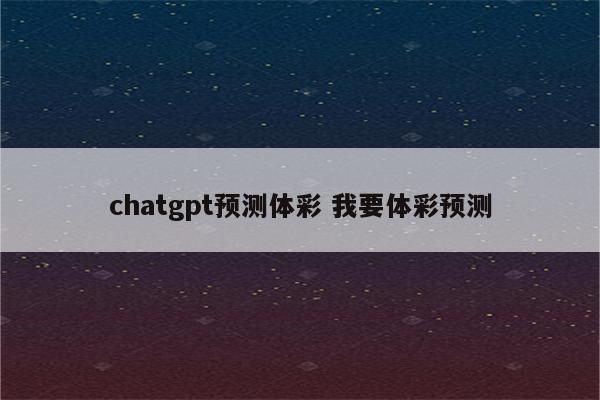 chatgpt预测体彩 我要体彩预测
