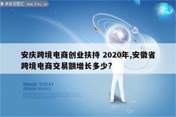 安庆跨境电商创业扶持 2020年,安徽省跨境电商交易额增长多少?