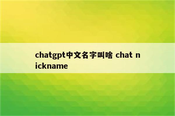 chatgpt中文名字叫啥 chat nickname