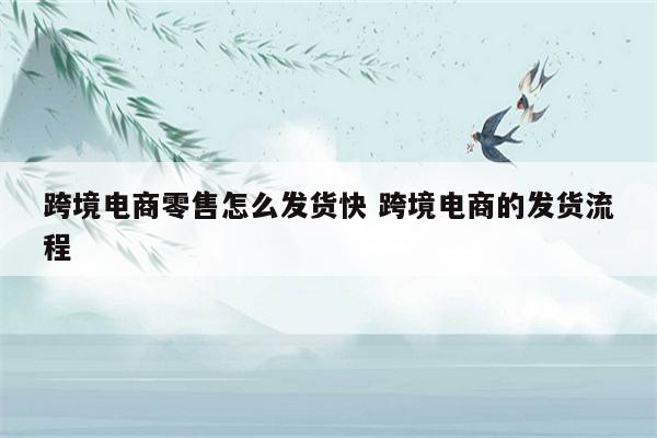 跨境电商零售怎么发货快 跨境电商的发货流程