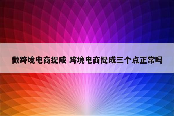 做跨境电商提成 跨境电商提成三个点正常吗