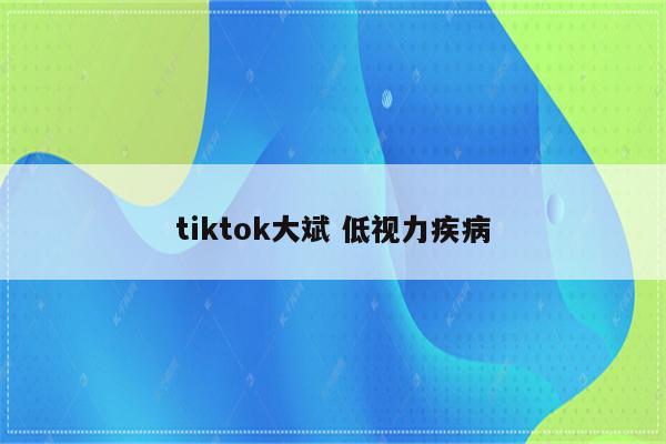 tiktok大斌 低视力疾病