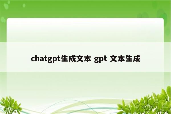 chatgpt生成文本 gpt 文本生成
