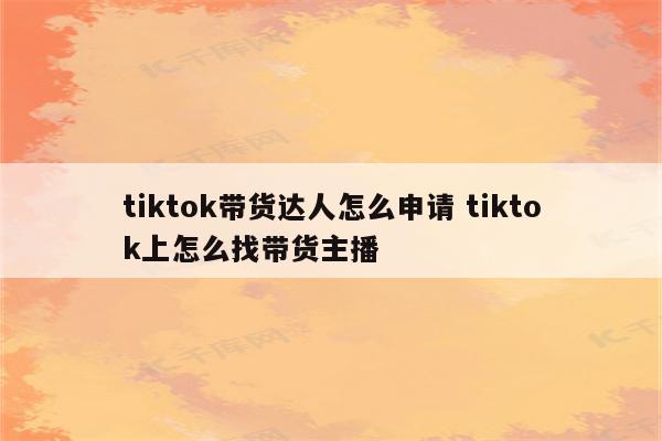 tiktok带货达人怎么申请 tiktok上怎么找带货主播