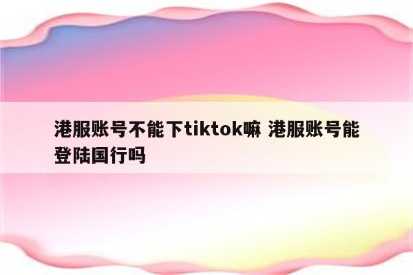 港服账号不能下tiktok嘛 港服账号能登陆国行吗