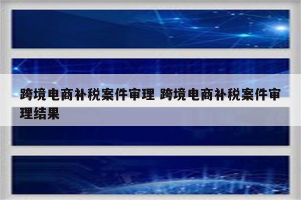跨境电商补税案件审理 跨境电商补税案件审理结果