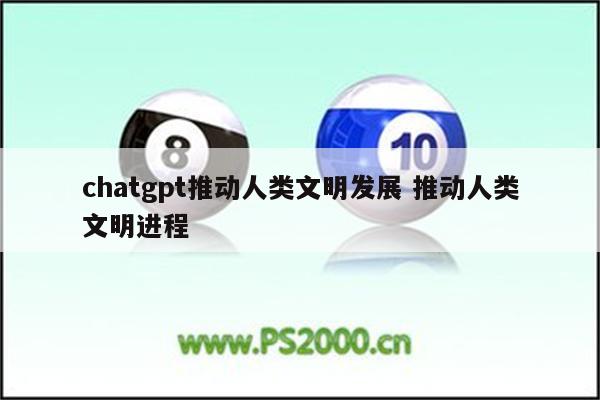 chatgpt推动人类文明发展 推动人类文明进程