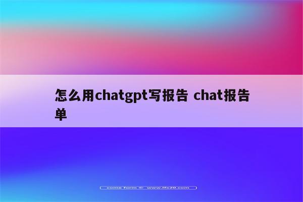 怎么用chatgpt写报告 chat报告单
