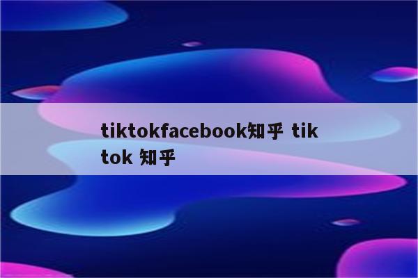 tiktokfacebook知乎 tiktok 知乎